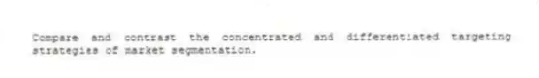 Compare and contrast the concentrated and differentiated targeting strategies of market segmentation.