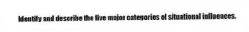 Identify and describe the five major categories of situational influences.