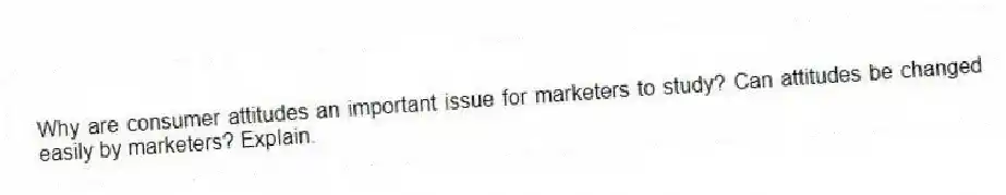 Why are consumer attitudes an important issue for marketers to study? Can attitudes be changed easily by marketers? Explain.