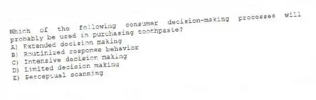 Which of the following consumer decision-making processes will probably be used in purchasing toothpaste?
A) Extended decision making
B) Routinized response behavior
C) Intensive decision making
D) Limited decision making
E) Perceptual scanning