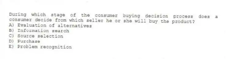 During which stage of the consumer buying decision process does a consumer decide from which seller he or she will buy the product?
A) Evaluation of alternatives
B) Information search
C) Source selection
D) Purchase
E) Problem recognition