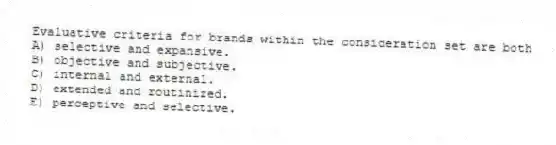 Evaluative criteria for brands within the consideration set are both
A) selective and expansive.
B) objective and subjective.
C) internal and external.
D) extended and routinized.
E) perceptive and selective.