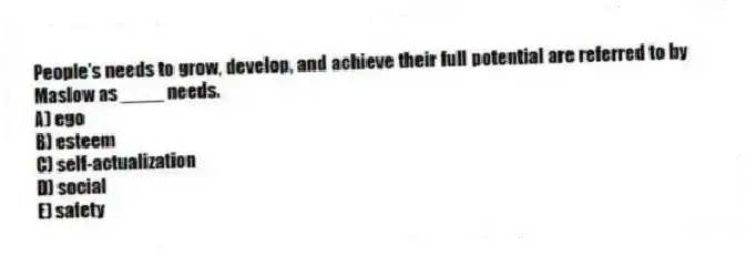 People's needs to grow, develop, and achieve their full potential are referred to by Maslow as ____ needs.
A) ego
B) esteem
C) self-actualization
D) social
E) safety