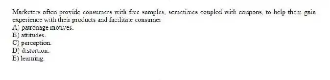Marketers often provide consumers with free samples, sometimes coupled with coupons, to help them gain experience with their products and facilitate consumer
A) patronage motives.
B) attitudes.
C) perception.
D) distortion.
E) learning.