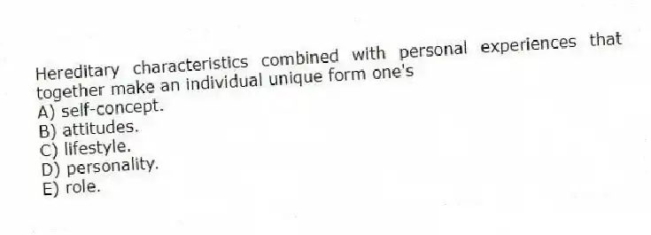 Hereditary characteristics combined with personal experiences that together make an individual unique form one's
A) self-concept.
B) attitudes.
C) lifestyle.
D) personality.
E) role.