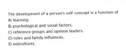 The development of a person's self-concept is a function of
A) learning.
B) psychological and social factors.
C) reference groups and opinion leaders.
D) roles and family influences.
E) subcultures.