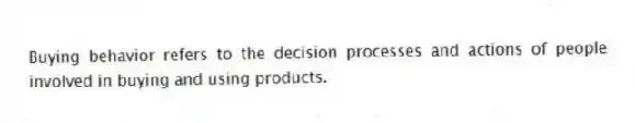 Buying behavior refers to the decision processes and actions of people involved in buying and using products.