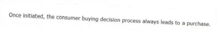 Once initiated, the consumer buying decision process always leads to a purchase.