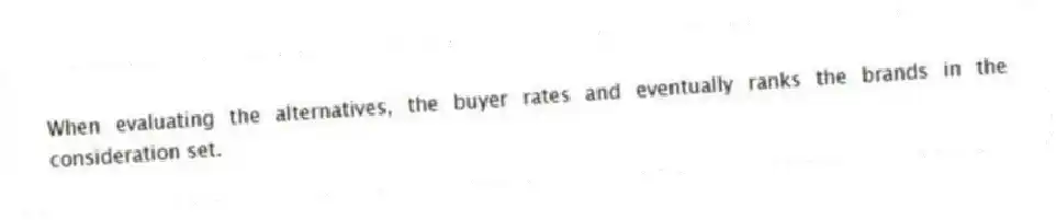 When evaluating the alternatives, the buyer rates and eventually ranks the brands in the consideration set.