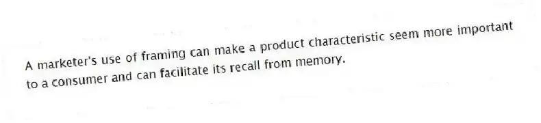 A marketer's use of framing can make a product characteristic seem more important to a consumer and can facilitate its recall from memory.