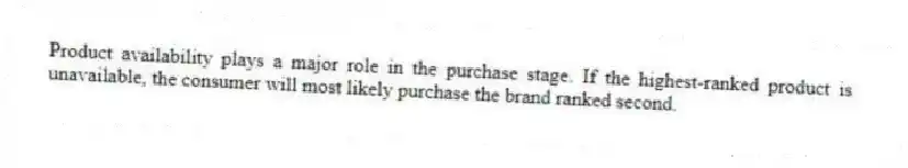 Product availability plays a major role in the purchase stage. If the highest-ranked product is unavailable, the consumer will most likely purchase the brand ranked second.
