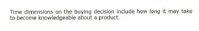Time dimensions on the buying decision include how long it may take to become knowledgeable about a product.