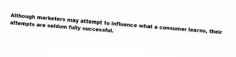 Although marketers may attempt to influence what a consumer learns, their attempts are seldom fully successful.