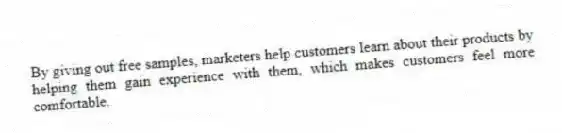 By giving out free samples, marketers help customers learn about their products by helping them gain experience with them, which makes customers feel more comfortable.