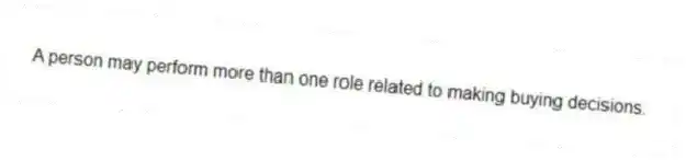 A person may perform more than one role related to making buying decisions.
