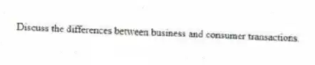 Discuss the differences between business and consumer transactions.
