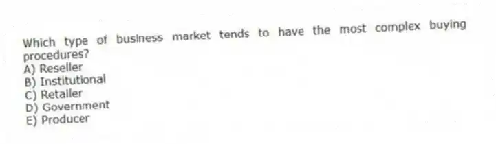 Which type of business market tends to have the most complex buying procedures?
A) Reseller
B) Institutional
C) Retailer
D) Government
E) Producer