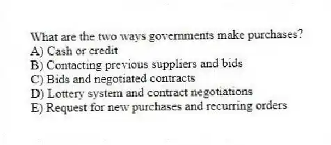 What are the two ways governments make purchases?
A) Cash or credit
B) Contacting previous suppliers and bids
C) Bids and negotiated contracts
D) Lottery system and contract negotiations
E) Request for new purchases and recurring orders