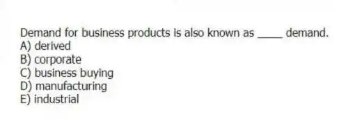Demand for business products is also known as ____ demand.
A) derived
B) corporate
C) business buying
D) manufacturing
E) industrial
