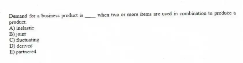 Demand for a business product is ____ when two or more items are used in combination to produce a product.
A) inelastic
B) joint
C) fluctuating
D) derived
E) partnered