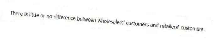 There is little or no difference between wholesalers' customers and retailers' customers.