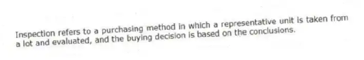 Inspection refers to a purchasing method in which a representative unit is taken from a lot and evaluated, and the buying decision is based on the conclusions.