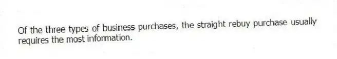 Of the three types of business purchases, the straight rebuy purchase usually requires the most information.