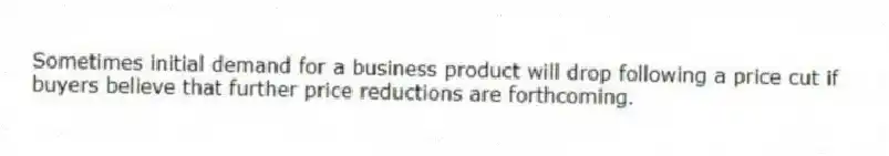 Sometimes initial demand for a business product will drop following a price cut if buyers believe that further price reductions are forthcoming.