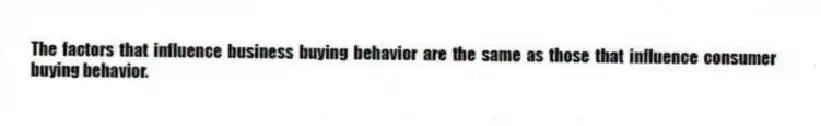 The factors that influence business buying behavior are the same as those that influence consumer buying behavior.