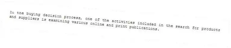 In the buying decision process, one of the activities included in the search for products and suppliers is examining various online and print publications.