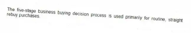 The five-stage business buying decision process is used primarily for routine, straight rebuy purchases.