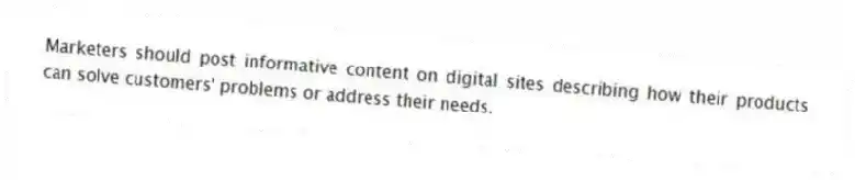 Marketers should post informative content on digital sites describing how their products can solve customers' problems or address their needs.