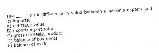 The ____ is the difference in value between a nation's exports and its imports.
A) net trade value
B) export/import ratio
C) gross domestic product
D) balance of payments
E) balance of trade