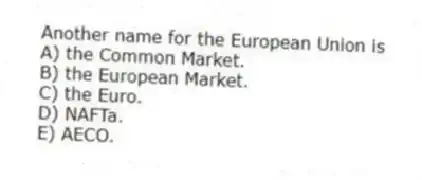 Another name for the European Union is
A) the Common Market.
B) the European Market.
C) the Euro.
D) NAFTa.
E) AECO.