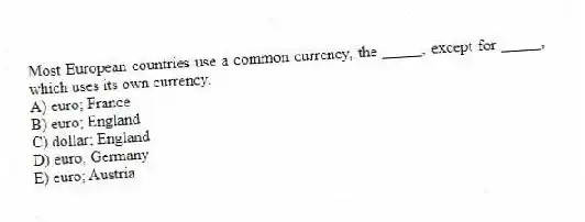 Most European countries use a common currency, the _____, except for _____, which uses its own currency.
A) euro; France
B) euro; England
C) dollar; England
D) euro; Germany
E) euro; Austria