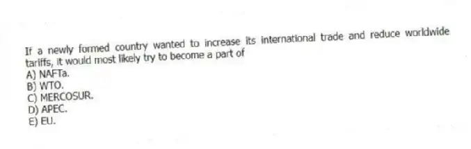 If a newly formed country wanted to increase its international trade and reduce worldwide tariffs, it would most likely try to become a part of
A) NAFTa.
B) WTO.
C) MERCOSUR.
D) APEC.
E) EU.