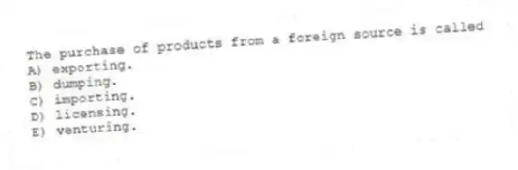 The purchase of products from a foreign source is called
A) exporting.
B) dumping.
C) importing.
D) licensing.
E) venturing.