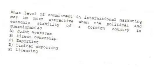 What level of commitment in international marketing may be most attractive when the political and economic stability of a foreign country is questionable?
A) Joint ventures
B) Direct ownership
C) Exporting
D) Limited exporting
E) Licensing