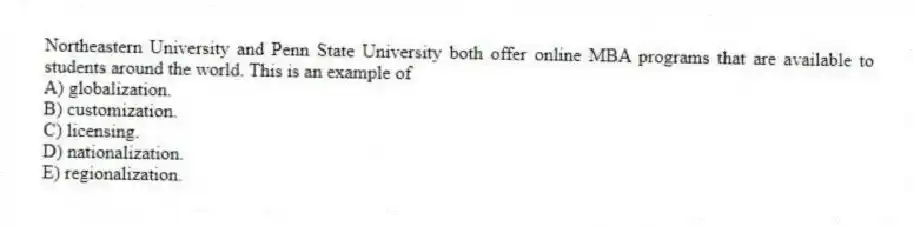 Northeastern University and Penn State University both offer online MBA programs that are available to students around the world. This is an example of
A) globalization.
B) customization.
C) licensing.
D) nationalization.
E) regionalization.