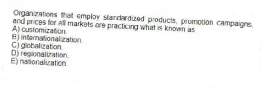 Organizations that employ standardized products, promotion campaigns, and prices for all markets are practicing what is known as
A) customization.
B) internationalization.
C) globalization.
D) regionalization.
E) nationalization.