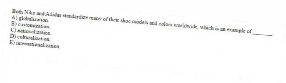 Both Nike and Adidas standardize many of their shoe models and colors worldwide, which is an example of _______.
A) globalization.
B) customization.
C) nationalization.
D) culturalization.
E) internationalization.