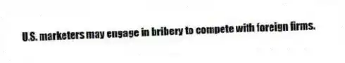 U.S. marketers may engage in bribery to compete with foreign firms.