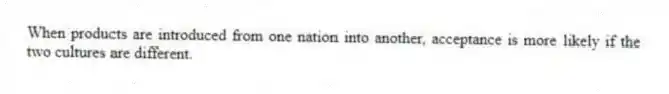 When products are introduced from one nation into another, acceptance is more likely if the two cultures are different.
