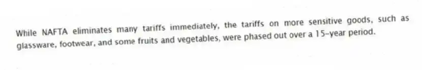 While NAFTA eliminates many tariffs immediately, the tariffs on more sensitive goods, such as glassware, footwear, and some fruits and vegetables, were phased out over a 15-year period.