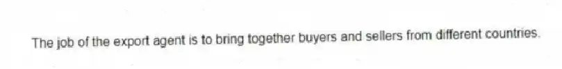 The job of the export agent is to bring together buyers and sellers from different countries.