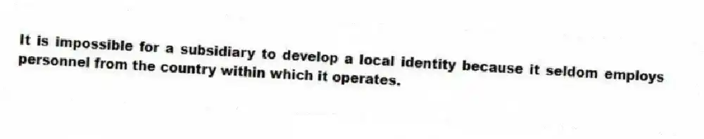 It is impossible for a subsidiary to develop a local identity because it seldom employs personnel from the country within which it operates.