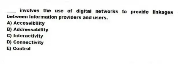 ____ involves the use of digital networks to provide linkages between information providers and users.
A) Accessibility
B) Addressability
C) Interactivity
D) Connectivity
E) Control