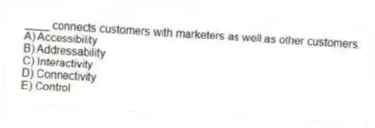 ____ connects customers with marketers as well as other customers.
A) Accessibility
B) Addressability
C) Interactivity
D) Connectivity
E) Control