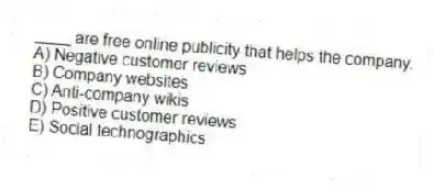 ____ are free online publicity that helps the company.
A) Negative customer reviews
B) Company websites
C) Anti-company wikis
D) Positive customer reviews
E) Social technographics