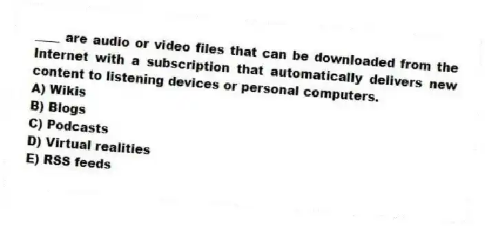 ____ are audio or video files that can be downloaded from the Internet with a subscription that automatically delivers new content to listening devices or personal computers.
A) Wikis
B) Blogs
C) Podcasts
D) Virtual realities
E) RSS feeds